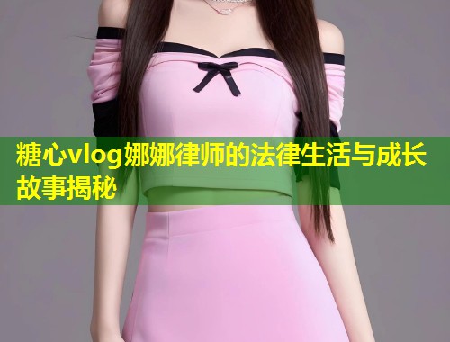 糖心vlog娜娜律师的法律生活与成长故事揭秘  第1张