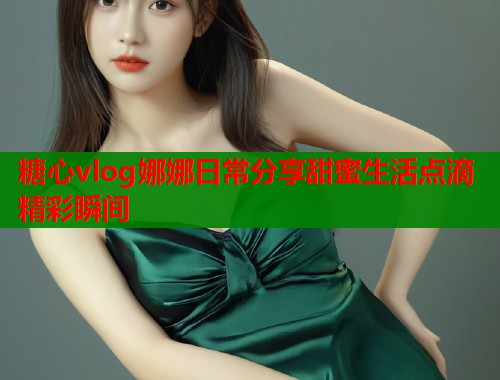 糖心vlog娜娜日常分享甜蜜生活点滴精彩瞬间  第1张