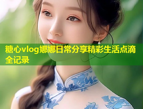 糖心vlog娜娜日常分享精彩生活点滴全记录  第2张