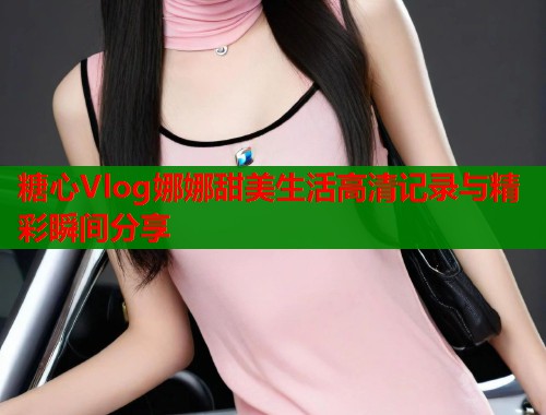 糖心Vlog娜娜甜美生活高清记录与精彩瞬间分享  第2张