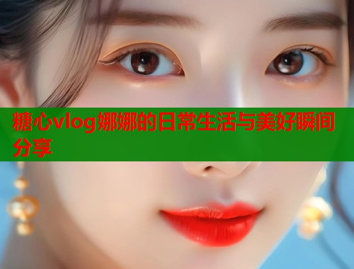 糖心vlog娜娜的日常生活与美好瞬间分享  第1张