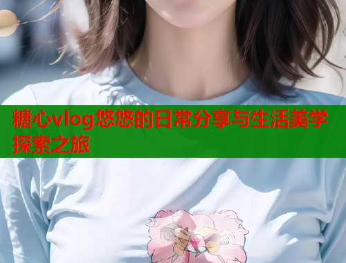 糖心vlog悠悠的日常分享与生活美学探索之旅  第1张