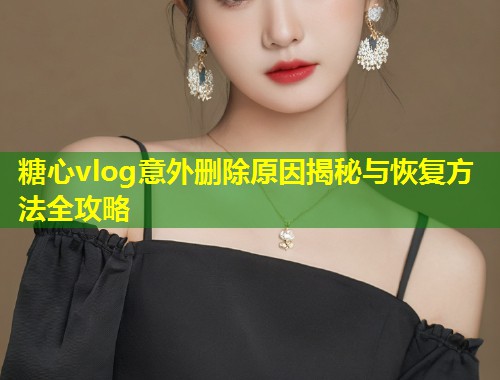 糖心vlog意外删除原因揭秘与恢复方法全攻略  第1张