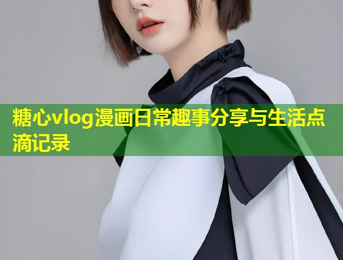 糖心vlog漫画日常趣事分享与生活点滴记录  第2张