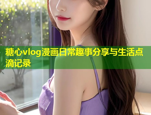 糖心vlog漫画日常趣事分享与生活点滴记录  第1张