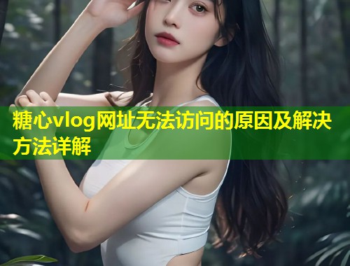 糖心vlog网址无法访问的原因及解决方法详解  第1张