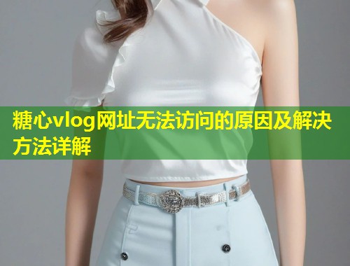 糖心vlog网址无法访问的原因及解决方法详解  第2张