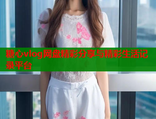 糖心vlog网盘精彩分享与精彩生活记录平台  第2张