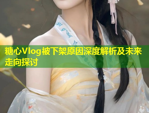 糖心Vlog被下架原因深度解析及未来走向探讨  第1张