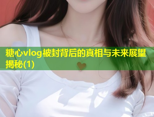 糖心vlog被封背后的真相与未来展望揭秘(1)  第1张