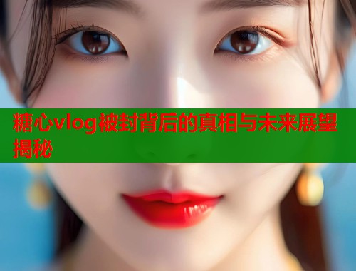 糖心vlog被封背后的真相与未来展望揭秘  第1张