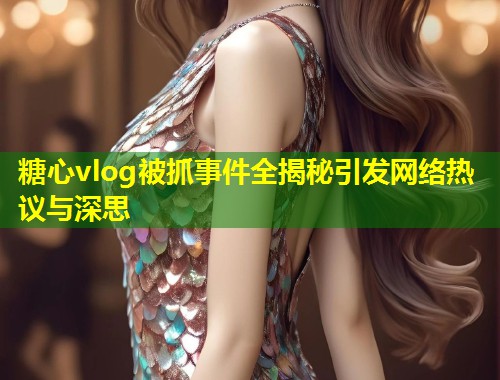 糖心vlog被抓事件全揭秘引发网络热议与深思  第1张