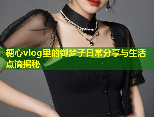 糖心vlog里的御梦子日常分享与生活点滴揭秘  第1张