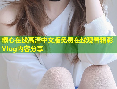 糖心在线高清中文版免费在线观看精彩Vlog内容分享  第1张