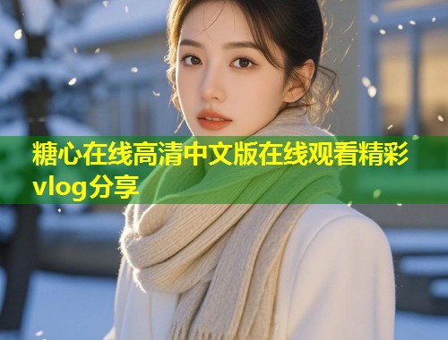 糖心在线高清中文版在线观看精彩vlog分享  第1张