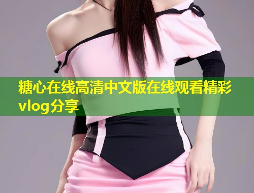 糖心在线高清中文版在线观看精彩vlog分享  第2张