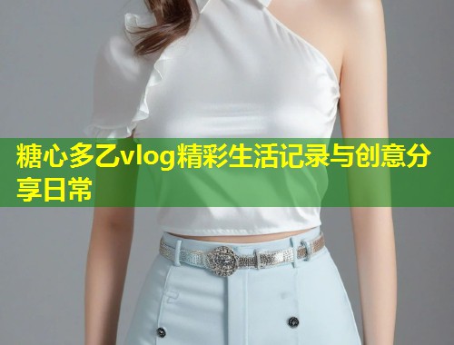 糖心多乙vlog精彩生活记录与创意分享日常  第1张