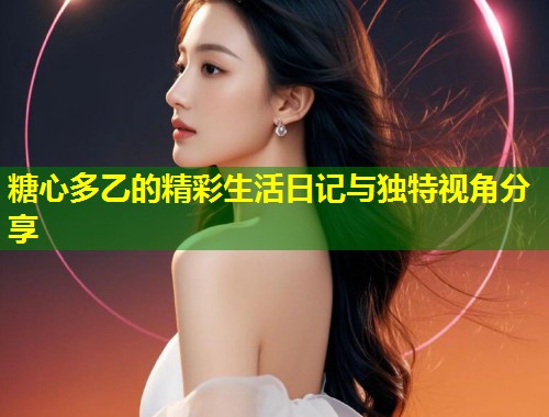 糖心多乙的精彩生活日记与独特视角分享 第2张 糖心多乙的精彩生活日记与独特视角分享 第2张