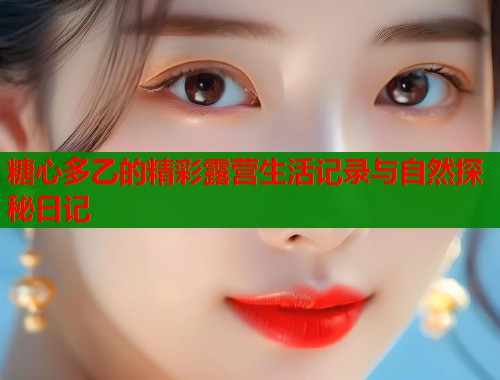 糖心多乙的精彩露营生活记录与自然探秘日记 第1张 糖心多乙的精彩露营生活记录与自然探秘日记 第1张