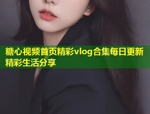 糖心视频首页精彩vlog合集每日更新精彩生活分享  第1张