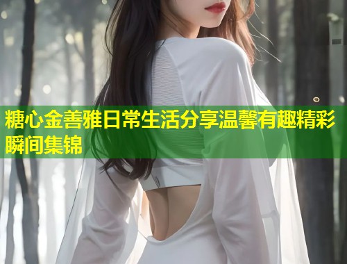 糖心金善雅日常生活分享温馨有趣精彩瞬间集锦  第1张