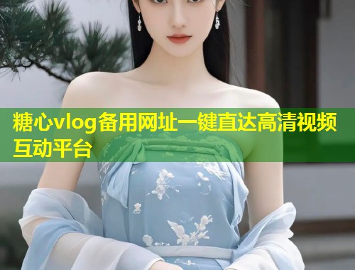 糖心vlog备用网址一键直达高清视频互动平台 第1张 糖心vlog备用网址一键直达高清视频互动平台 第1张