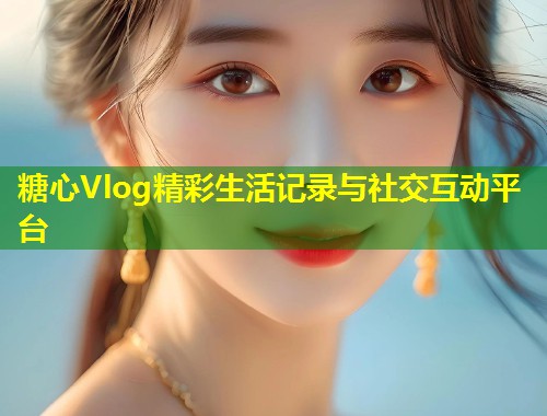 糖心Vlog精彩生活记录与社交互动平台  第2张