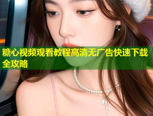 糖心视频观看教程高清无广告快速下载全攻略  第1张