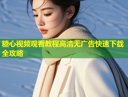 糖心视频观看教程高清无广告快速下载全攻略  第2张