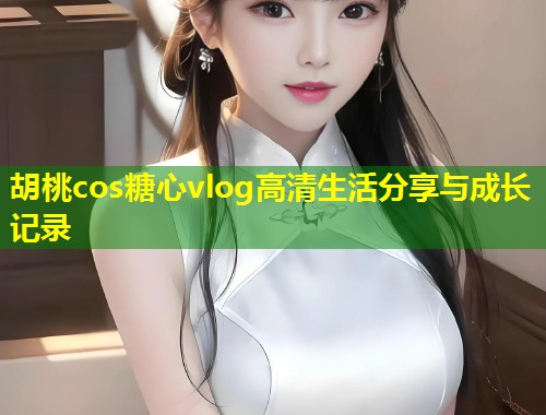 胡桃cos糖心vlog高清生活分享与成长记录  第1张