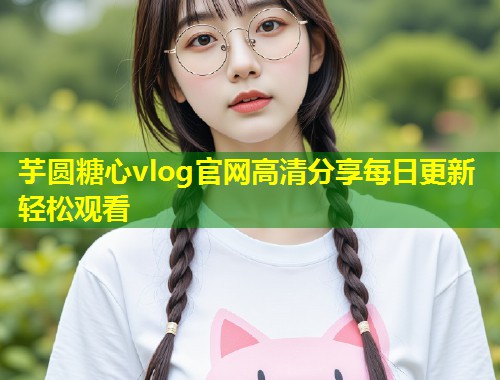 芋圆糖心vlog官网高清分享每日更新轻松观看  第1张