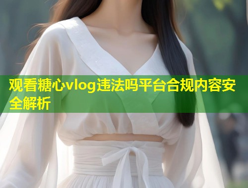 观看糖心vlog违法吗平台合规内容安全解析  第1张