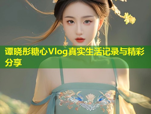 谭晓彤糖心Vlog真实生活记录与精彩分享 第1张 谭晓彤糖心Vlog真实生活记录与精彩分享 第1张