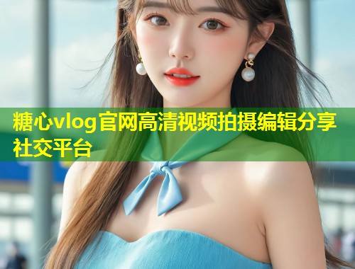 糖心vlog官网高清视频拍摄编辑分享社交平台 第1张 糖心vlog官网高清视频拍摄编辑分享社交平台 第1张