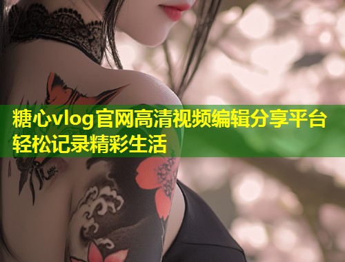 糖心vlog官网高清视频编辑分享平台轻松记录精彩生活 第1张 糖心vlog官网高清视频编辑分享平台轻松记录精彩生活 第1张