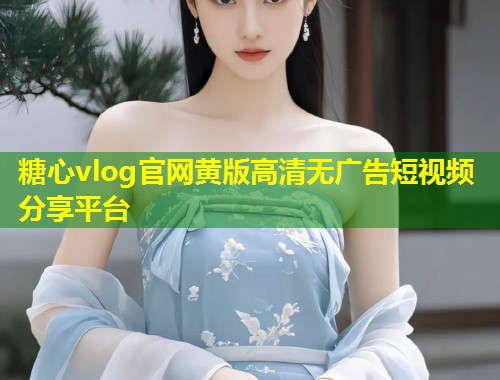 糖心vlog官网黄版高清无广告短视频分享平台  第1张