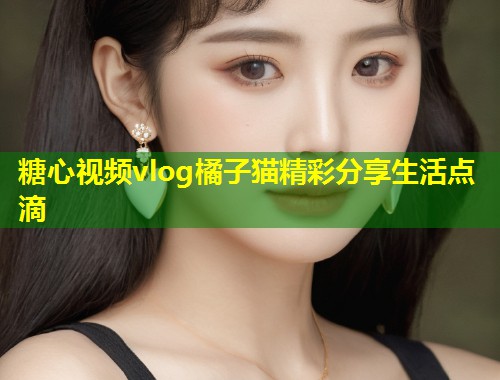糖心视频vlog橘子猫精彩分享生活点滴 第2张 糖心视频vlog橘子猫精彩分享生活点滴 第2张
