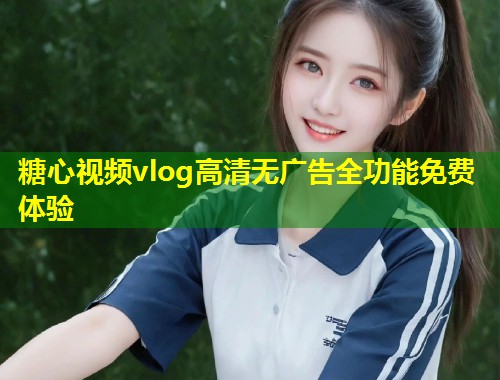 糖心视频vlog高清无广告全功能免费体验  第1张