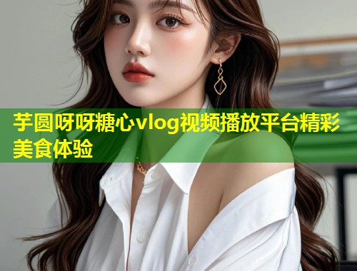 芋圆呀呀糖心vlog视频播放平台精彩美食体验  第1张