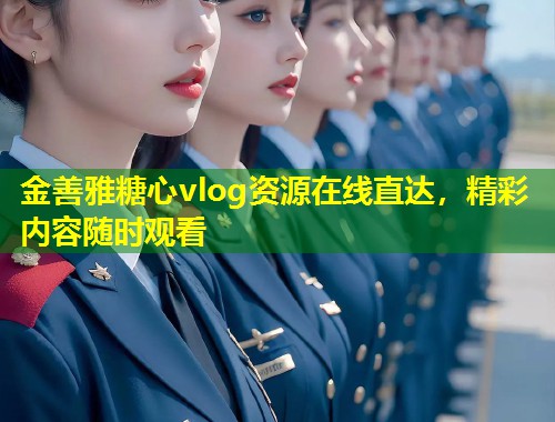 金善雅糖心vlog资源在线直达，精彩内容随时观看  第1张