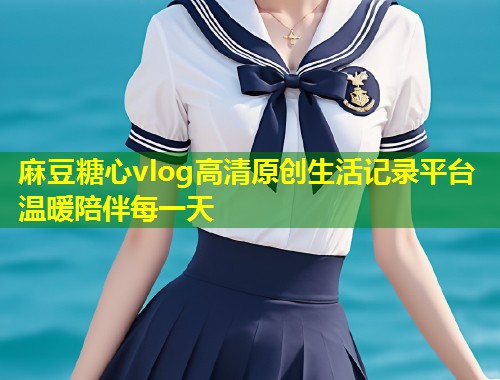 麻豆糖心vlog高清原创生活记录平台温暖陪伴每一天  第1张