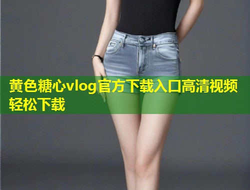 黄色糖心vlog官方下载入口高清视频轻松下载 第1张 黄色糖心vlog官方下载入口高清视频轻松下载 第1张